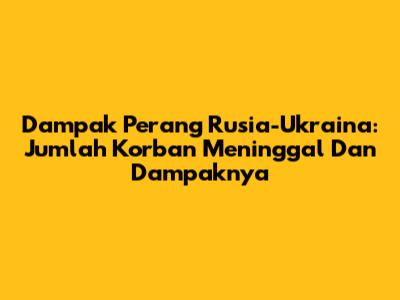 Dampak Perang Rusia-Ukraina: Jumlah Korban Meninggal Dan Dampaknya