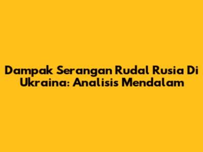 Dampak Serangan Rudal Rusia Di Ukraina: Analisis Mendalam