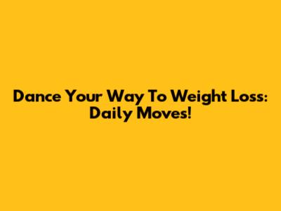 Dance Your Way To Weight Loss: Daily Moves!