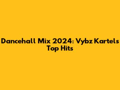 Dancehall Mix 2024: Vybz Kartel's Top Hits