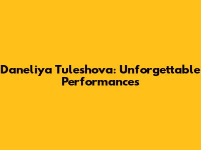 Daneliya Tuleshova: Unforgettable Performances