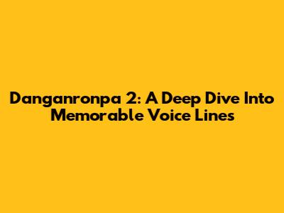 Danganronpa 2: A Deep Dive Into Memorable Voice Lines