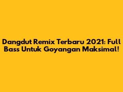 Dangdut Remix Terbaru 2021: Full Bass Untuk Goyangan Maksimal!