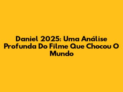 Daniel 2025: Uma Análise Profunda Do Filme Que Chocou O Mundo