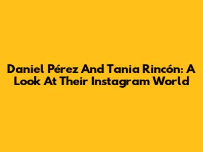 Daniel Pérez And Tania Rincón: A Look At Their Instagram World