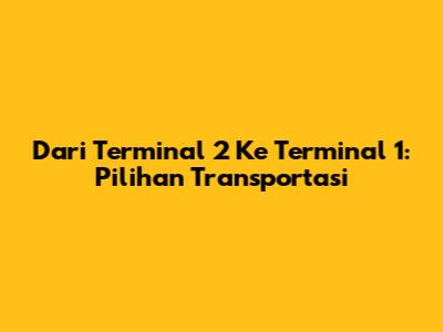 Dari Terminal 2 Ke Terminal 1: Pilihan Transportasi
