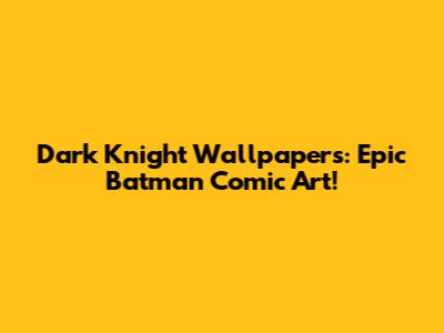 Dark Knight Wallpapers: Epic Batman Comic Art!