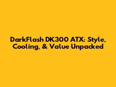 DarkFlash DK300 ATX: Style, Cooling, & Value Unpacked