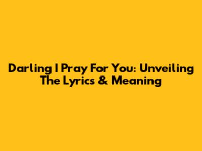 Darling I Pray For You: Unveiling The Lyrics & Meaning
