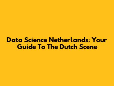 Data Science Netherlands: Your Guide To The Dutch Scene