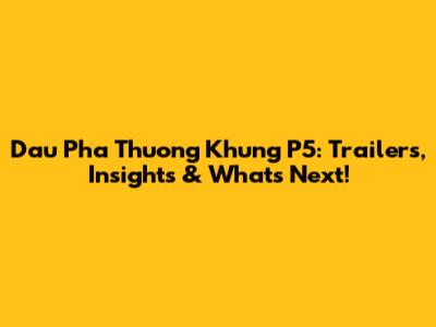Dau Pha Thuong Khung P5: Trailers, Insights & What's Next!