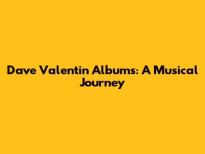 Dave Valentin Albums: A Musical Journey