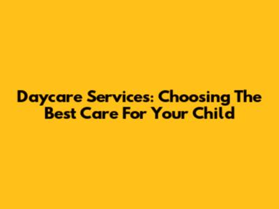 Daycare Services: Choosing The Best Care For Your Child