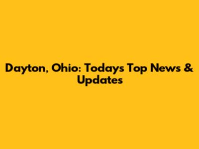 Dayton, Ohio: Today's Top News & Updates