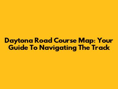 Daytona Road Course Map: Your Guide To Navigating The Track