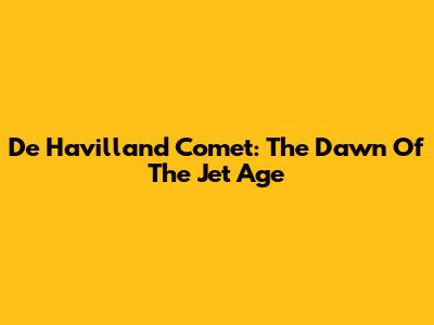 De Havilland Comet: The Dawn Of The Jet Age