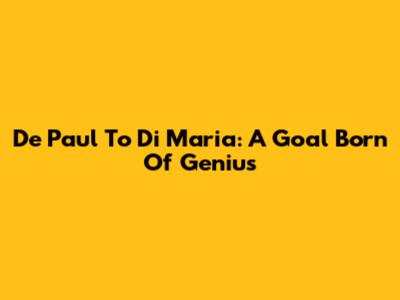 De Paul To Di Maria: A Goal Born Of Genius