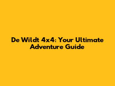 De Wildt 4x4: Your Ultimate Adventure Guide