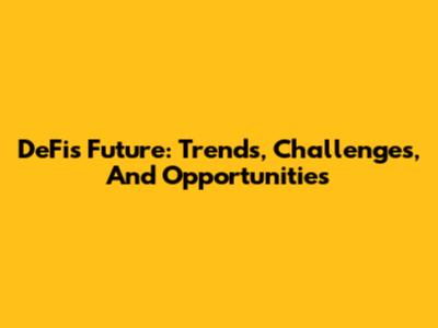 DeFi's Future: Trends, Challenges, And Opportunities