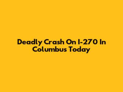 Deadly Crash On I-270 In Columbus Today