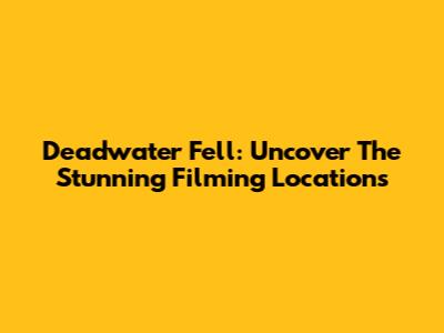 Deadwater Fell: Uncover The Stunning Filming Locations
