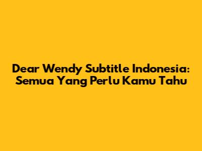 Dear Wendy Subtitle Indonesia: Semua Yang Perlu Kamu Tahu