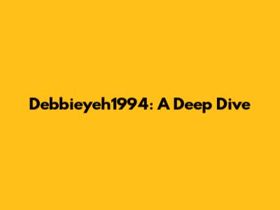 Debbieyeh1994: A Deep Dive