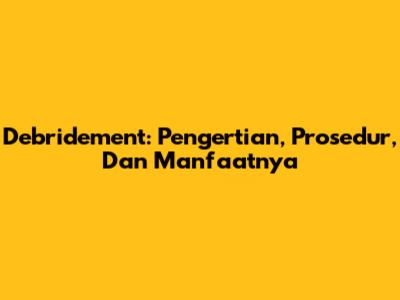 Debridement: Pengertian, Prosedur, Dan Manfaatnya