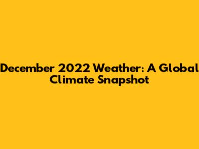 December 2022 Weather: A Global Climate Snapshot