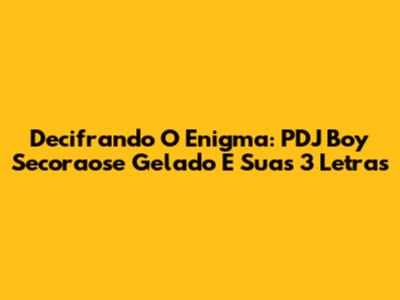 Decifrando O Enigma: PDJ Boy Secoraose Gelado E Suas 3 Letras