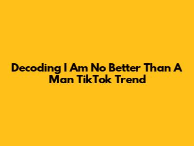 Decoding 'I Am No Better Than A Man' TikTok Trend