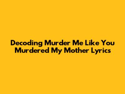 Decoding 'Murder Me Like You Murdered My Mother' Lyrics