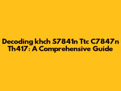 Decoding 'khch S7841n Ttc C7847n Th417': A Comprehensive Guide