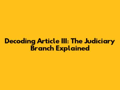 Decoding Article III: The Judiciary Branch Explained