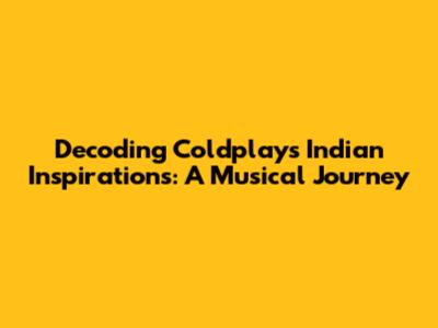 Decoding Coldplay's Indian Inspirations: A Musical Journey