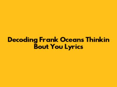 Decoding Frank Ocean's 'Thinkin Bout You' Lyrics