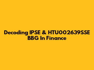 Decoding IPSE & HTU002639SSE BBG In Finance