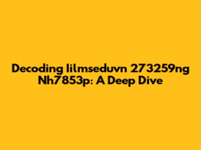 Decoding Iilmseduvn 273259ng Nh7853p: A Deep Dive