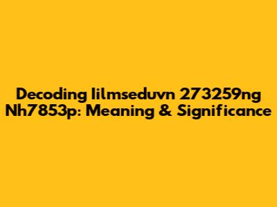 Decoding Iilmseduvn 273259ng Nh7853p: Meaning & Significance