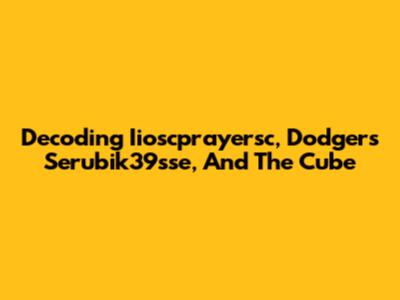 Decoding Iioscprayersc, Dodgers Serubik39sse, And The Cube