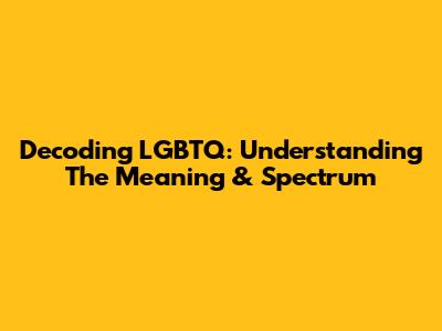 Decoding LGBTQ: Understanding The Meaning & Spectrum