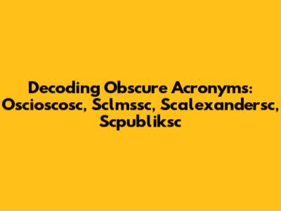 Decoding Obscure Acronyms: Oscioscosc, Sclmssc, Scalexandersc, Scpubliksc