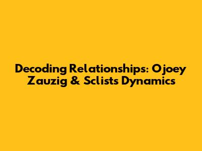 Decoding Relationships: Ojoey Zauzig & Sclist's Dynamics
