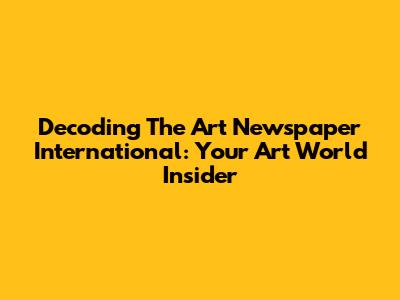 Decoding The Art Newspaper International: Your Art World Insider