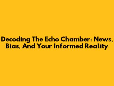 Decoding The Echo Chamber: News, Bias, And Your Informed Reality