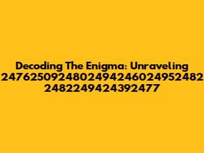 Decoding The Enigma: Unraveling 2476250924802494246024952482 2482249424392477