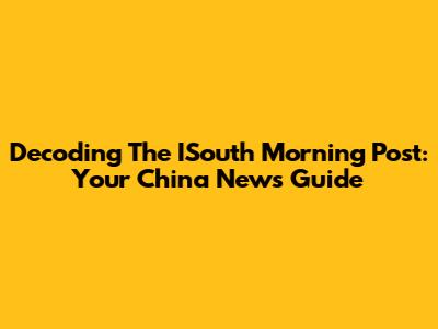 Decoding The ISouth Morning Post: Your China News Guide