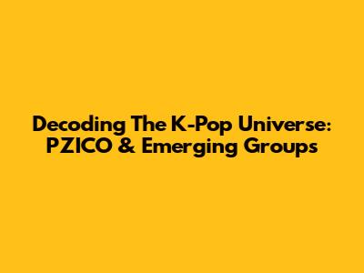 Decoding The K-Pop Universe: PZICO & Emerging Groups