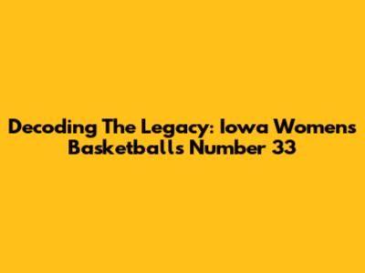 Decoding The Legacy: Iowa Women's Basketball's Number 33