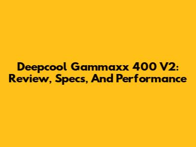 Deepcool Gammaxx 400 V2: Review, Specs, And Performance